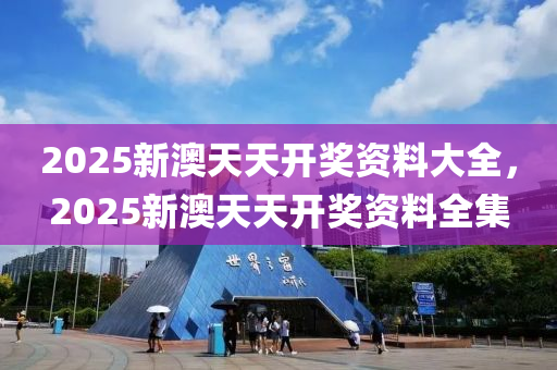 2025新澳天天开奖资料大全，2025新澳天天开奖资料全集