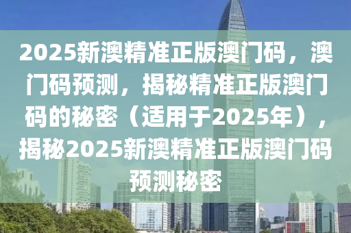 2025新澳精准正版澳门码，澳门码预测，揭秘精准正版澳门码的秘密（适用于2025年），揭秘2025新澳精准正版澳门码预测秘密