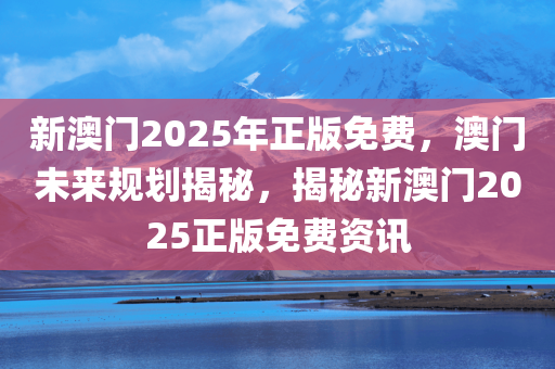 新澳门2025年正版免费，澳门未来规划揭秘，揭秘新澳门2025正版免费资讯