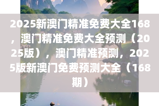 2025新澳门精准免费大全168，澳门精准免费大全预测（2025版），澳门精准预测，2025版新澳门免费预测大全（168期）
