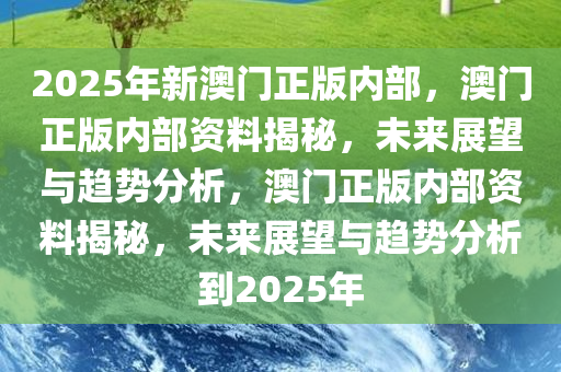 2025年新澳门正版内部，澳门正版内部资料揭秘，未来展望与趋势分析，澳门正版内部资料揭秘，未来展望与趋势分析到2025年