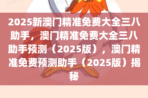 2025新澳门精准免费大全三八助手，澳门精准免费大全三八助手预测（2025版），澳门精准免费预测助手（2025版）揭秘