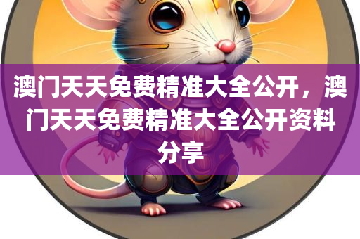 澳门天天免费精准大全公开，澳门天天免费精准大全公开资料分享