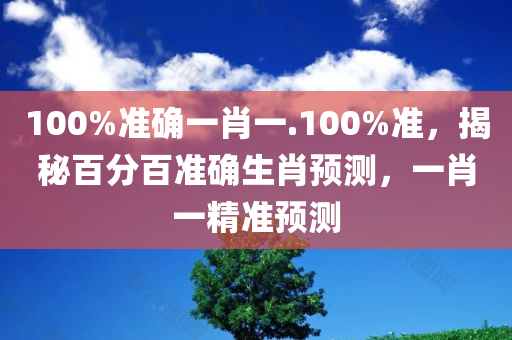 100%准确一肖一.100%准，揭秘百分百准确生肖预测，一肖一精准预测