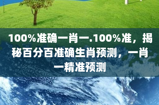 100%准确一肖一.100%准，揭秘百分百准确生肖预测，一肖一精准预测，揭秘百分百准确生肖预测，一肖一精准预测揭秘！