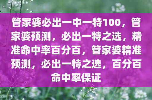 管家婆必出一中一特100，管家婆预测，必出一特之选，精准命中率百分百，管家婆精准预测，必出一特之选，百分百命中率保证
