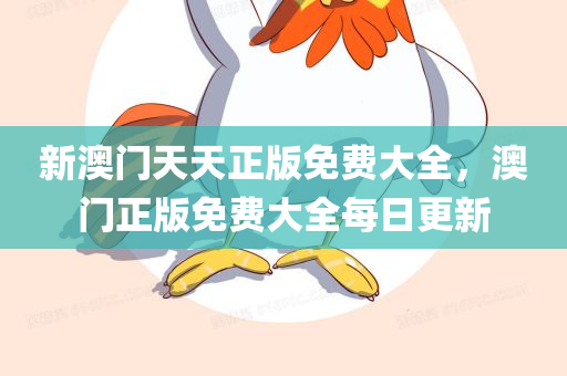 新澳门天天正版免费大全，澳门正版免费大全每日更新