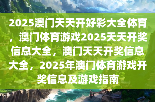 2025澳门天天开好彩大全体育，澳门体育游戏2025天天开奖信息大全，澳门天天开奖信息大全，2025年澳门体育游戏开奖信息及游戏指南