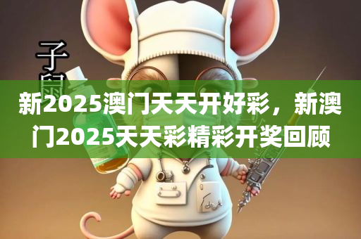 新2025澳门天天开好彩，新澳门2025天天彩精彩开奖回顾，新澳门天天彩开奖回顾，精彩瞬间回顾至2025年