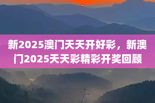 新2025澳门天天开好彩，新澳门2025天天彩精彩开奖回顾，新澳门天天彩开奖回顾，精彩瞬间回顾至2025年