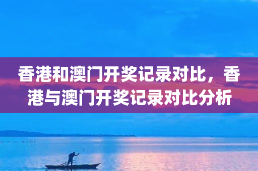 香港和澳门开奖记录对比，香港与澳门开奖记录对比分析，香港与澳门开奖记录深度对比与解析