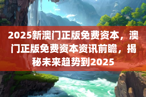 2025新澳门正版免费资本，澳门正版免费资本资讯前瞻，揭秘未来趋势到2025
