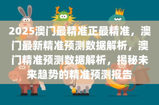 2025澳门最精准正最精准，澳门最新精准预测数据解析，澳门精准预测数据解析，揭秘未来趋势的精准预测报告