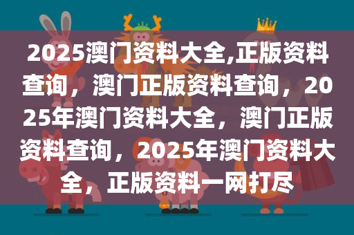2025澳门资料大全,正版资料查询，澳门正版资料查询，2025年澳门资料大全，澳门正版资料查询，2025年澳门资料大全，正版资料一网打尽