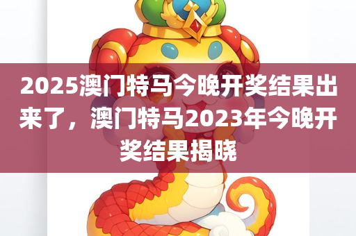 2025澳门特马今晚开奖结果出来了，澳门特马2023年今晚开奖结果揭晓