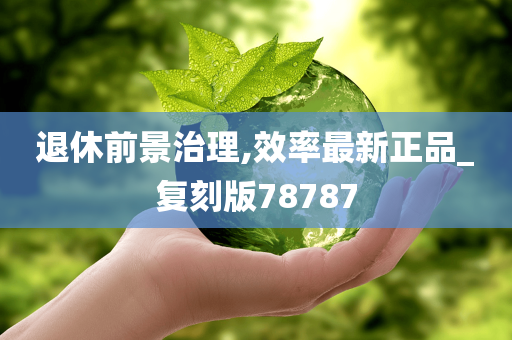 退休前景治理,效率最新正品_复刻版78787