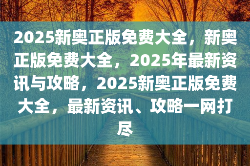 2025新奥正版免费大全，新奥正版免费大全，2025年最新资讯与攻略，2025新奥正版免费大全，最新资讯、攻略一网打尽