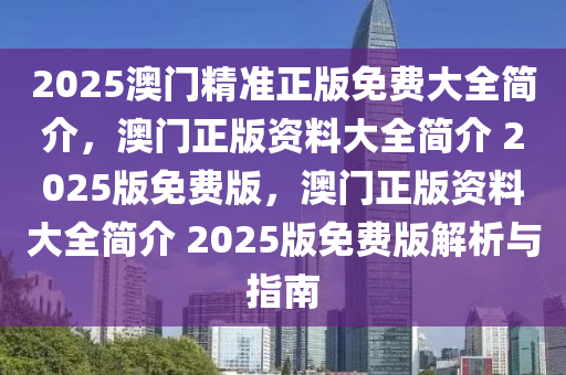 2025澳门精准正版免费大全简介，澳门正版资料大全简介 2025版免费版，澳门正版资料大全简介 2025版免费版解析与指南