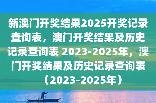 新澳门开奖结果2025开奖记录查询表，澳门开奖结果及历史记录查询表 2023-2025年，澳门开奖结果及历史记录查询表（2023-2025年）
