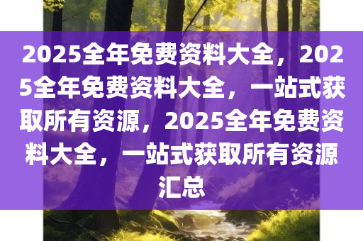 2025全年免费资料大全，2025全年免费资料大全，一站式获取所有资源，2025全年免费资料大全，一站式获取所有资源汇总