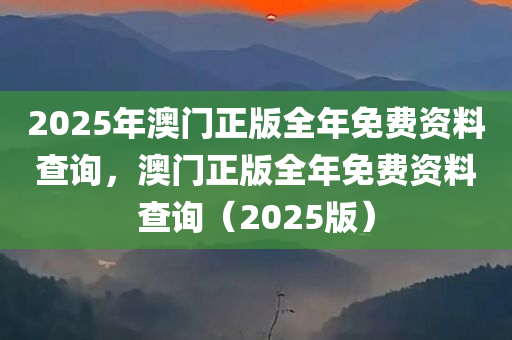2025年澳门正版全年免费资料查询，澳门正版全年免费资料查询（2025版）