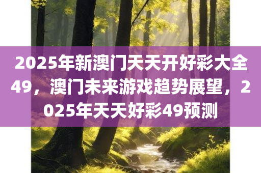 2025年新澳门天天开好彩大全49，澳门未来游戏趋势展望，2025年天天好彩49预测