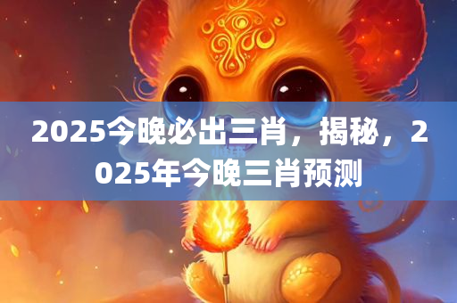 2025今晚必出三肖，揭秘，2025年今晚三肖预测