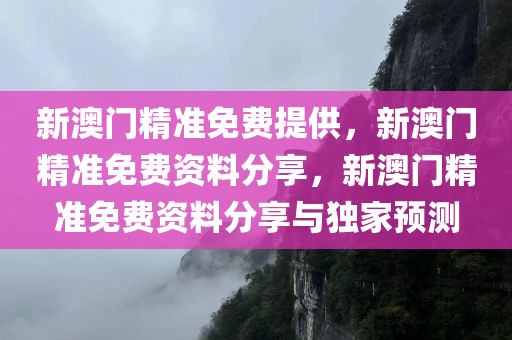 新澳门精准免费提供，新澳门精准免费资料分享，新澳门精准免费资料分享与独家预测