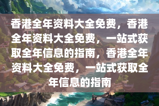 香港全年资料大全免费，香港全年资料大全免费，一站式获取全年信息的指南，香港全年资料大全免费，一站式获取全年信息的指南