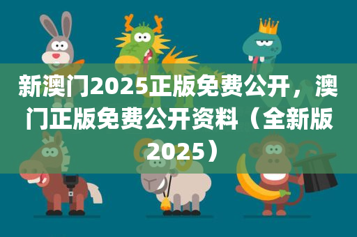 新澳门2025正版免费公开，澳门正版免费公开资料（全新版 2025）