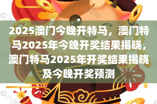 2025澳门今晚开特马，澳门特马2025年今晚开奖结果揭晓，澳门特马2025年开奖结果揭晓及今晚开奖预测