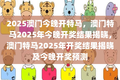 2025澳门今晚开特马，澳门特马2025年今晚开奖结果揭晓，澳门特马2025年开奖结果揭晓及今晚开奖预测