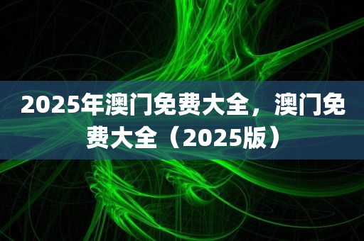2025年澳门免费大全，澳门免费大全（2025版）