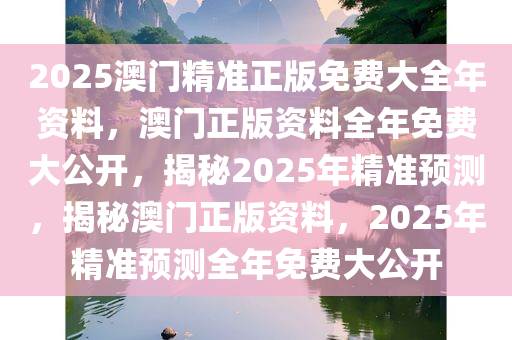 2025澳门精准正版免费大全年资料，澳门正版资料全年免费大公开，揭秘2025年精准预测，揭秘澳门正版资料，2025年精准预测全年免费大公开