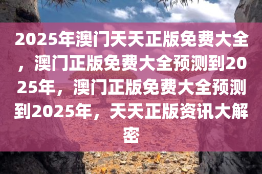 2025年澳门天天正版免费大全，澳门正版免费大全预测到2025年，澳门正版免费大全预测到2025年，天天正版资讯大解密