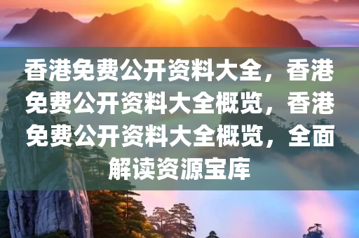 香港免费公开资料大全，香港免费公开资料大全概览，香港免费公开资料大全概览，全面解读资源宝库