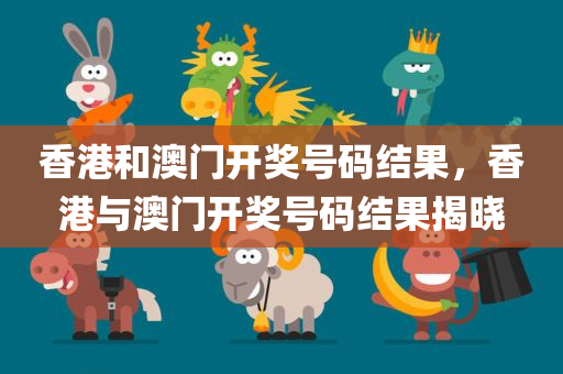 香港和澳门开奖号码结果，香港与澳门开奖号码结果揭晓，香港与澳门开奖号码结果揭晓，最新开奖结果汇总