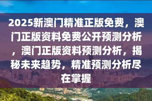 2025新澳门精准正版免费，澳门正版资料免费公开预测分析，澳门正版资料预测分析，揭秘未来趋势，精准预测分析尽在掌握