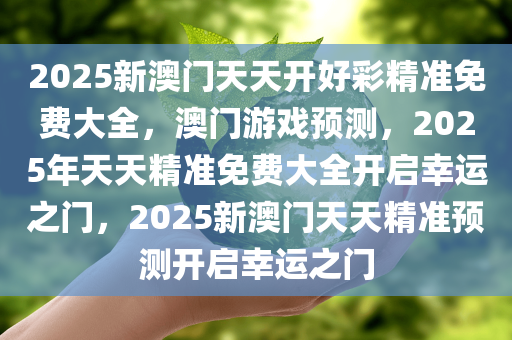 2025新澳门天天开好彩精准免费大全，澳门游戏预测，2025年天天精准免费大全开启幸运之门，2025新澳门天天精准预测开启幸运之门