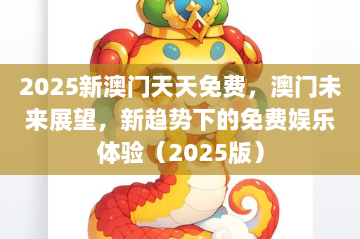 2025新澳门天天免费，澳门未来展望，新趋势下的免费娱乐体验（2025版）