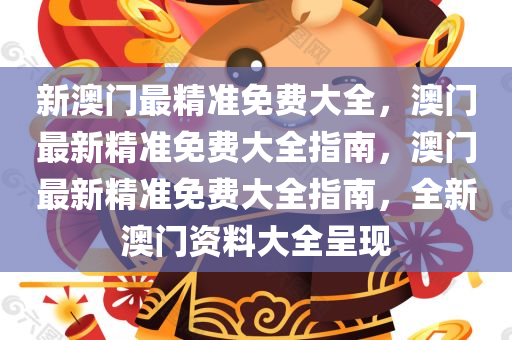 新澳门最精准免费大全，澳门最新精准免费大全指南，澳门最新精准免费大全指南，全新澳门资料大全呈现