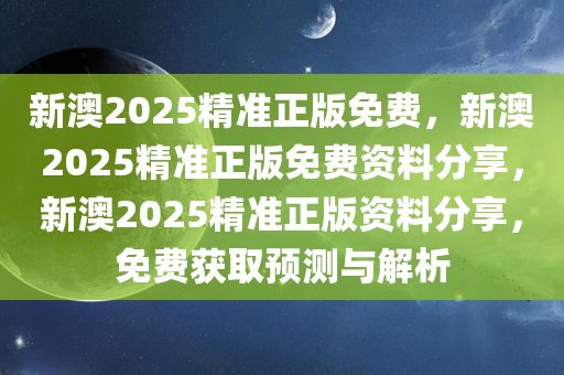 新澳2025精准正版免费，新澳2025精准正版免费资料分享，新澳2025精准正版资料分享，免费获取预测与解析