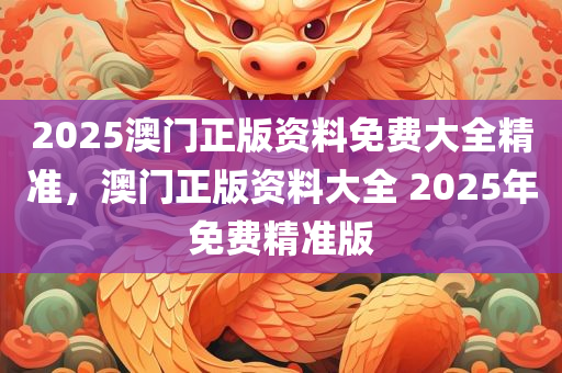 2025澳门正版资料免费大全精准，澳门正版资料大全 2025年免费精准版，澳门正版资料大全 2025年免费精准版大揭秘