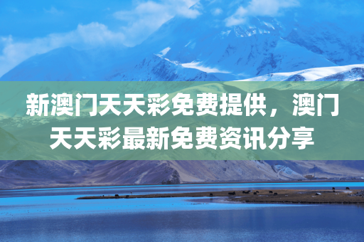 新澳门天天彩免费提供，澳门天天彩最新免费资讯分享，澳门天天彩最新免费资讯分享与攻略