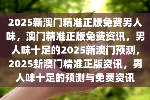 2025新澳门精准正版免费男人味，澳门精准正版免费资讯，男人味十足的2025新澳门预测，2025新澳门精准正版资讯，男人味十足的预测与免费资讯