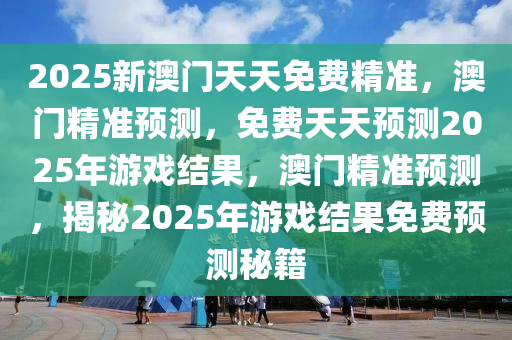 2025新澳门天天免费精准，澳门精准预测，免费天天预测2025年游戏结果，澳门精准预测，揭秘2025年游戏结果免费预测秘籍