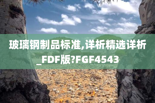 玻璃钢制品标准,详析精选详析_FDF版?FGF4543