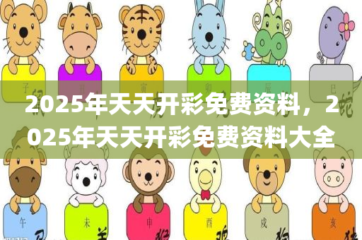 2025年天天开彩免费资料，2025年天天开彩免费资料大全