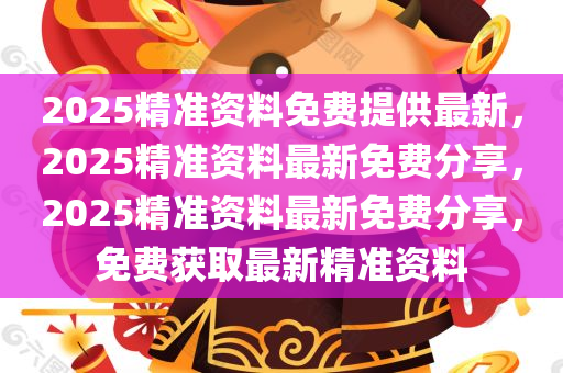 2025精准资料免费提供最新，2025精准资料最新免费分享，2025精准资料最新免费分享，免费获取最新精准资料