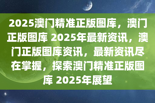2025澳门精准正版图库，澳门正版图库 2025年最新资讯，澳门正版图库资讯，最新资讯尽在掌握，探索澳门精准正版图库 2025年展望